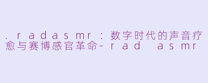 .radasmr:数字时代的声音疗愈与赛博感官革命-rad asmr