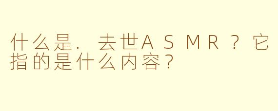 什么是.去世ASMR？它指的是什么内容？