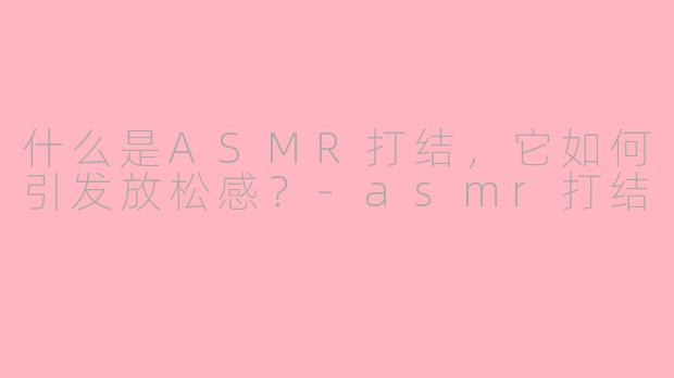 什么是ASMR打结，它如何引发放松感？-asmr打结
