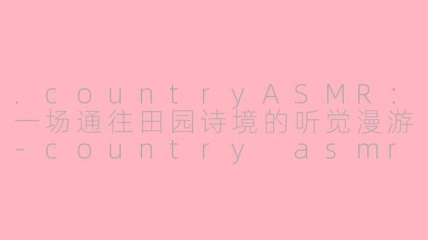 .countryASMR:一场通往田园诗境的听觉漫游-country asmr