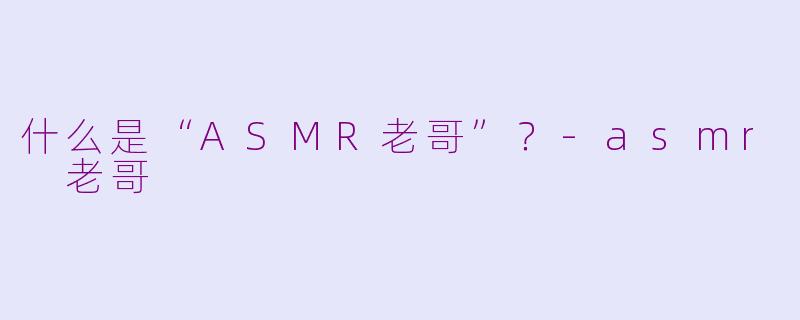 什么是“ASMR老哥”？-asmr 老哥