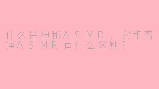 什么是神秘ASMR，它和普通ASMR有什么区别？