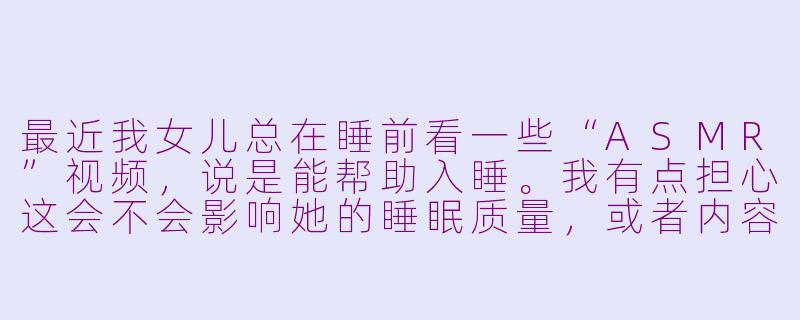 最近我女儿总在睡前看一些“ASMR”视频,说是能帮助入睡。我有点担心这会不会影响她的睡眠质量,或者内容是否适合孩子观看。作为父亲,我该如何理解这件事,又该怎样与她沟通呢?-asmr父女
