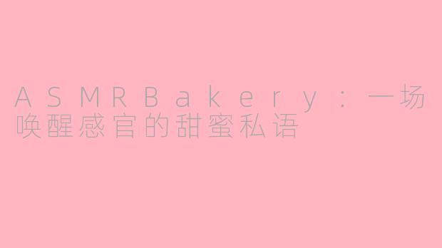 ASMRBakery:一场唤醒感官的甜蜜私语