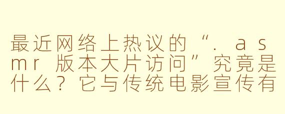 最近网络上热议的“.asmr版本大片访问”究竟是什么？它与传统电影宣传有何不同？