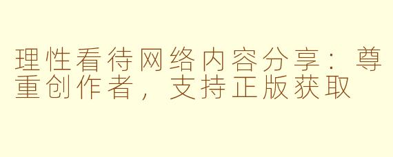 理性看待网络内容分享:尊重创作者,支持正版获取