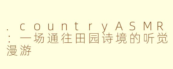 .countryASMR:一场通往田园诗境的听觉漫游
