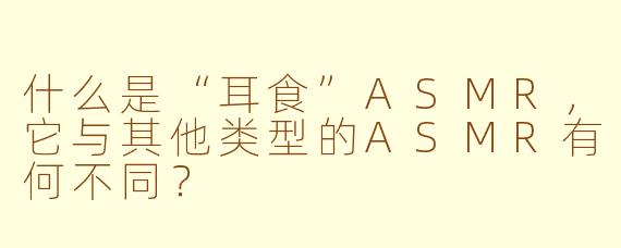 什么是“耳食”ASMR,它与其他类型的ASMR有何不同?