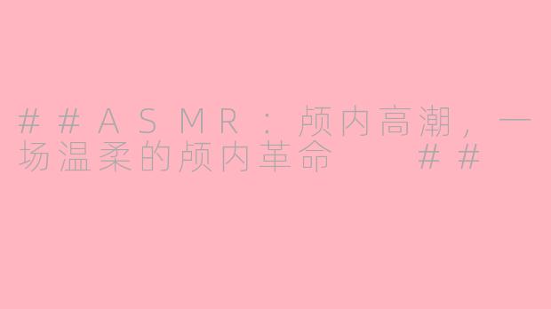 ##ASMR：颅内高潮，一场温柔的颅内革命

##