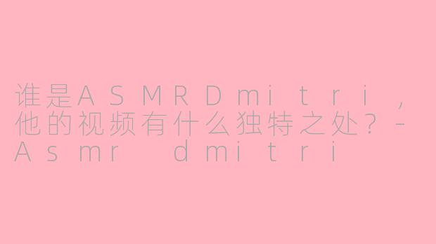 谁是ASMRDmitri，他的视频有什么独特之处？-Asmr dmitri