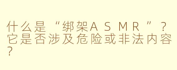 什么是“绑架ASMR”?它是否涉及危险或非法内容?