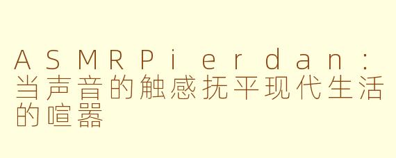 ASMRPierdan：当声音的触感抚平现代生活的喧嚣