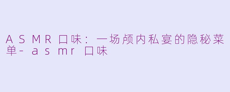 ASMR口味:一场颅内私宴的隐秘菜单-asmr口味