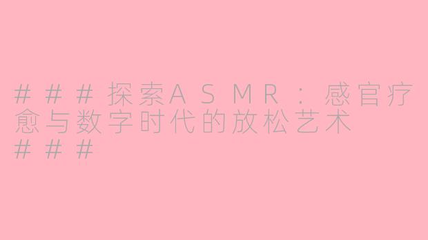 ###探索ASMR:感官疗愈与数字时代的放松艺术
###