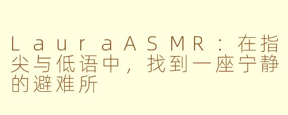 LauraASMR:在指尖与低语中,找到一座宁静的避难所