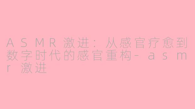 ASMR激进：从感官疗愈到数字时代的感官重构-asmr激进
