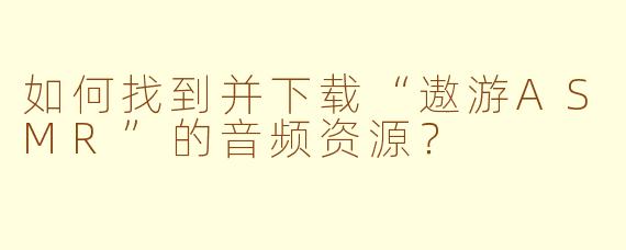 如何找到并下载“遨游ASMR”的音频资源？