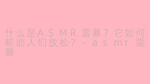 什么是ASMR雷暴？它如何帮助人们放松？-asmr雷暴