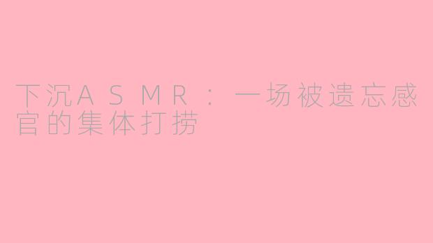 下沉ASMR：一场被遗忘感官的集体打捞