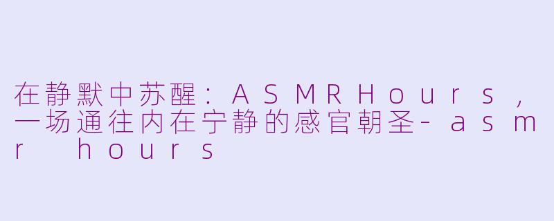 在静默中苏醒:ASMRHours,一场通往内在宁静的感官朝圣-asmr hours