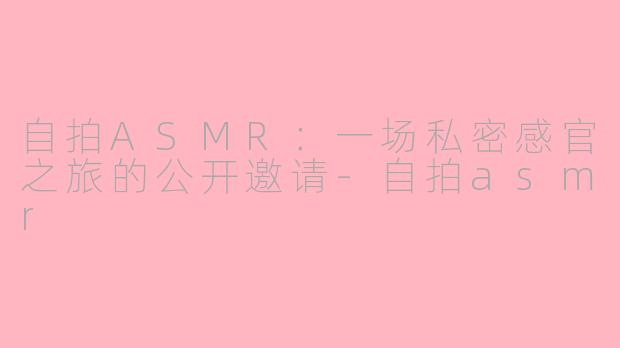 自拍ASMR：一场私密感官之旅的公开邀请