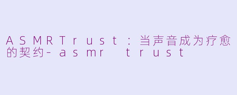 ASMRTrust:当声音成为疗愈的契约-asmr trust