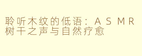 聆听木纹的低语:ASMR树干之声与自然疗愈