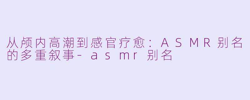 从颅内高潮到感官疗愈:ASMR别名的多重叙事-asmr别名