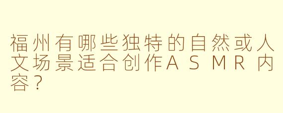 福州有哪些独特的自然或人文场景适合创作ASMR内容?