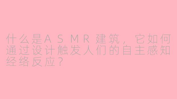 什么是ASMR建筑,它如何通过设计触发人们的自主感知经络反应?