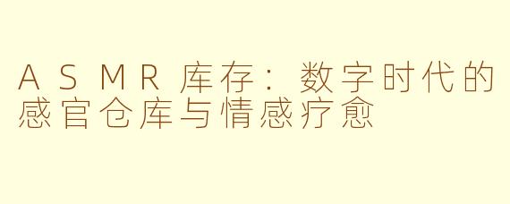 ASMR库存：数字时代的感官仓库与情感疗愈