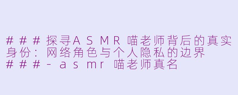 ###探寻ASMR喵老师背后的真实身份：网络角色与个人隐私的边界

###-asmr喵老师真名