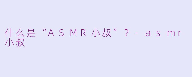 什么是“ASMR小叔”？