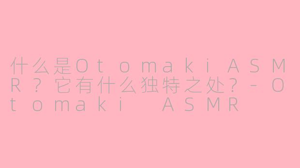 什么是OtomakiASMR？它有什么独特之处？-Otomaki ASMR