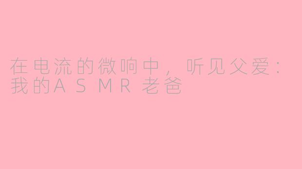 在电流的微响中,听见父爱:我的ASMR老爸