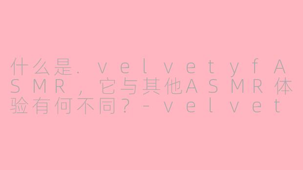 什么是.velvetyfASMR，它与其他ASMR体验有何不同？-velvetyf asmr