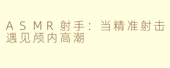 ASMR射手：当精准射击遇见颅内高潮