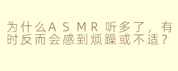 为什么ASMR听多了，有时反而会感到烦躁或不适？
