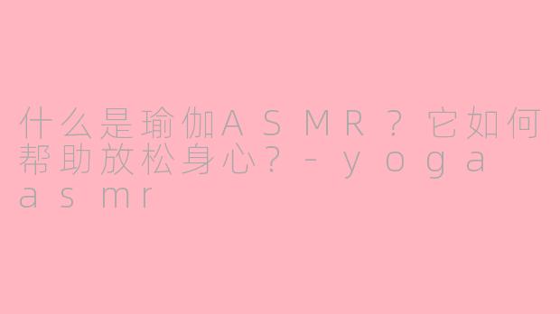 什么是瑜伽ASMR？它如何帮助放松身心？-yoga asmr