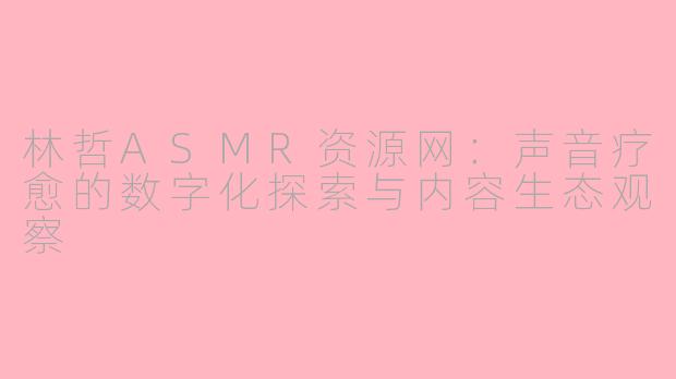 林哲ASMR资源网：声音疗愈的数字化探索与内容生态观察