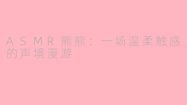 ASMR熊熊:一场温柔触感的声境漫游