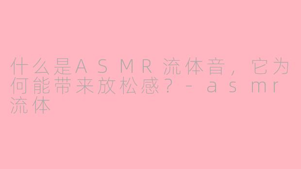 什么是ASMR流体音，它为何能带来放松感？-asmr流体