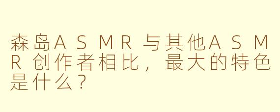 森岛ASMR与其他ASMR创作者相比，最大的特色是什么？