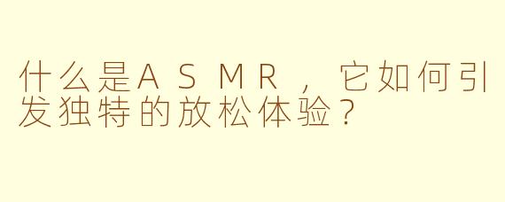 什么是ASMR，它如何引发独特的放松体验？