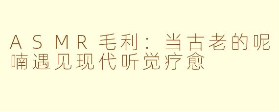 ASMR毛利：当古老的呢喃遇见现代听觉疗愈