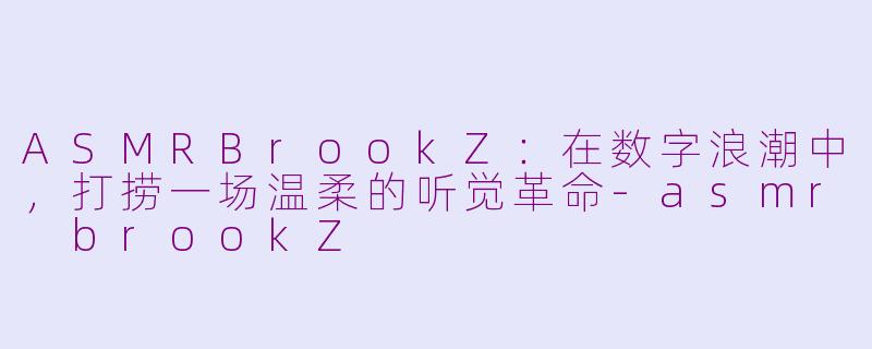 ASMRBrookZ：在数字浪潮中，打捞一场温柔的听觉革命
