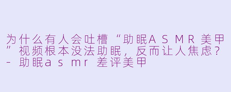 为什么有人会吐槽“助眠ASMR美甲”视频根本没法助眠，反而让人焦虑？-助眠asmr差评美甲