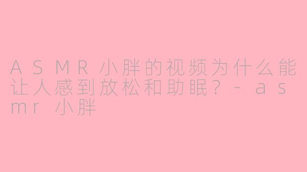 ASMR小胖的视频为什么能让人感到放松和助眠？-asmr小胖