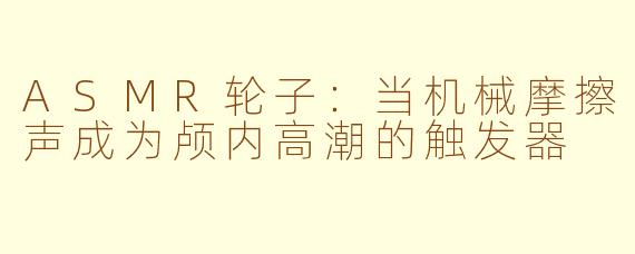 ASMR轮子:当机械摩擦声成为颅内高潮的触发器