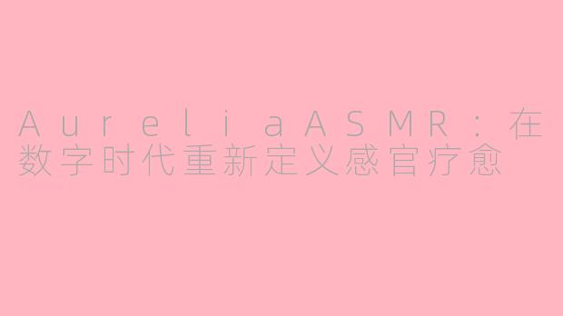 AureliaASMR:在数字时代重新定义感官疗愈